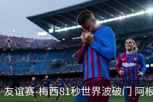 友谊赛-梅西81秒世界波破门 阿根廷2-0澳大利亚